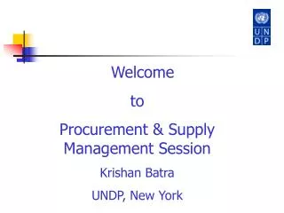 Welcome to Procurement &amp; Supply Management Session Krishan Batra UNDP, New York