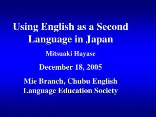 Using English as a Second Language in Japan Mitsuaki Hayase December 18, 2005 Mie Branch, Chubu English Language Educati
