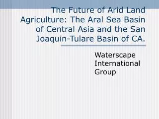 The Future of Arid Land Agriculture: The Aral Sea Basin of Central Asia and the San Joaquin-Tulare Basin of CA.