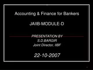 Accounting &amp; Finance for Bankers JAIIB-MODULE-D PRESENTATION BY S.D.BARGIR Joint Director, IIBF 22-10-2007