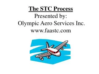 The STC Process Presented by: Olympic Aero Services Inc. www.faastc.com