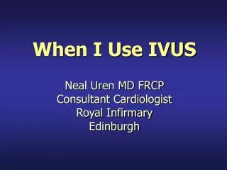 When I Use IVUS Neal Uren MD FRCP Consultant Cardiologist Royal Infirmary Edinburgh