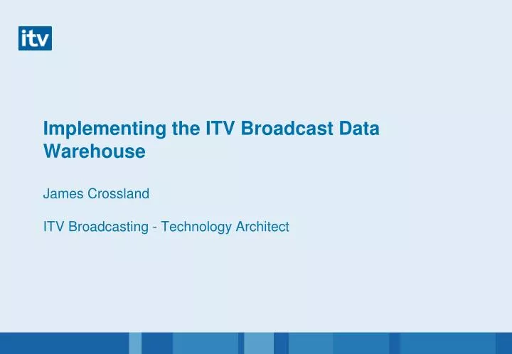 implementing the itv broadcast data warehouse james crossland itv broadcasting technology architect