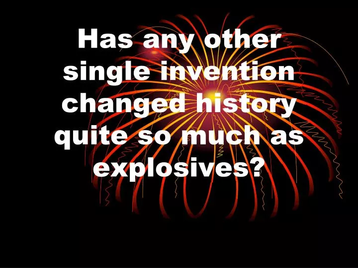 has any other single invention changed history quite so much as explosives
