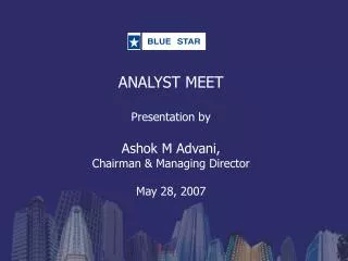 ANALYST MEET Presentation by Ashok M Advani, Chairman &amp; Managing Director May 28, 2007