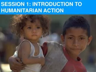 SESSION 1: INTRODUCTION TO HUMANITARIAN ACTION