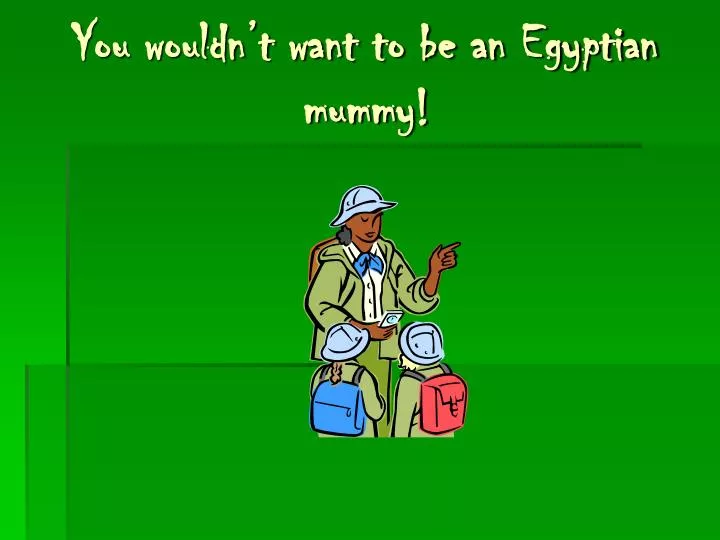 you wouldn t want to be an egyptian mummy