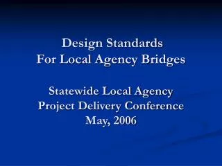 Design Standards For Local Agency Bridges Statewide Local Agency Project Delivery Conference May, 2006