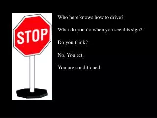 Who here knows how to drive? What do you do when you see this sign? Do you think? No. You act. You are conditioned.