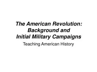 The American Revolution: Background and Initial Military Campaigns