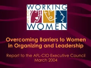 Overcoming Barriers to Women in Organizing and Leadership Report to the AFL-CIO Executive Council March 2004