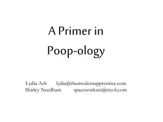 A Primer in Poop-ology Lydia Ash lydia@themodernapprentice.com Shirley Needham spaceworksin@rtcol.com