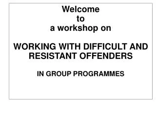 Welcome to a workshop on WORKING WITH DIFFICULT AND RESISTANT OFFENDERS IN GROUP PROGRAMMES
