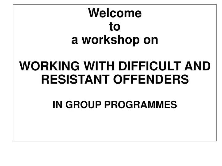 welcome to a workshop on working with difficult and resistant offenders in group programmes