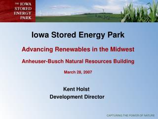 Iowa Stored Energy Park Advancing Renewables in the Midwest Anheuser-Busch Natural Resources Building March 28, 2007