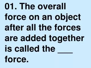 01. The overall force on an object after all the forces are added together is called the ___ force.