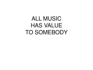 ALL MUSIC HAS VALUE TO SOMEBODY