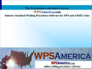 This Presentation is provided to you by: WPS America .com Industry Standard Welding Procedures Software for AWS and ASM