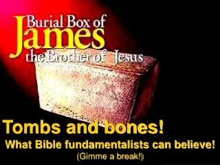 Tombs and bones! What Bible fundamentalists can believe! (Gimme a break!)