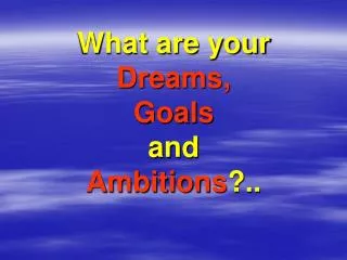 What are your Dreams, Goals and Ambitions ?..