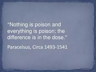 “ Nothing is poison and everything is poison; the difference is in the dose. ” Paracelsus, Circa 1493-1541