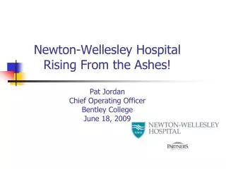 Newton-Wellesley Hospital Rising From the Ashes! Pat Jordan Chief Operating Officer Bentley College June 18, 2009