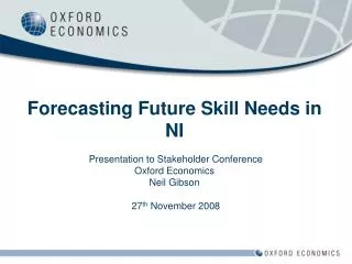 Forecasting Future Skill Needs in NI Presentation to Stakeholder Conference Oxford Economics Neil Gibson 27 th Novembe