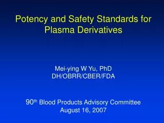 Potency and Safety Standards for Plasma Derivatives Mei-ying W Yu, PhD DH/OBRR/CBER/FDA 90 th Blood Products Advisory