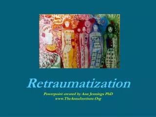 Retraumatization Powerpoint created by Ann Jennings PhD www.TheAnnaInstitute.Org