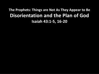 The Prophets: Things are Not As They Appear to Be Disorientation and the Plan of God Isaiah 43:1-5, 16-20