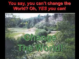 You say, you can’t change the World? Oh, YES you can !