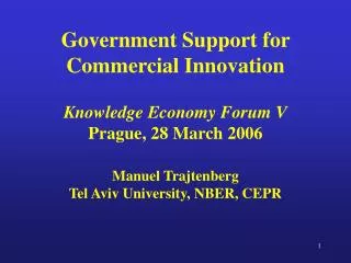 Government Support for Commercial Innovation Knowledge Economy Forum V Prague, 28 March 2006 Manuel Trajtenberg Tel Aviv