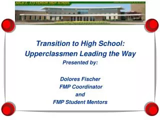 Transition to High School: Upperclassmen Leading the Way Presented by: Dolores Fischer FMP Coordinator and FMP Student