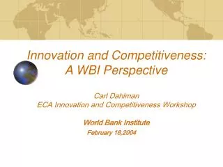 Innovation and Competitiveness: A WBI Perspective Carl Dahlman ECA Innovation and Competitiveness Workshop World Bank In