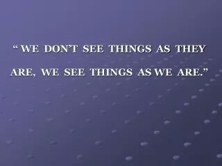 “ WE DON’T SEE THINGS AS THEY ARE, WE SEE THINGS AS WE ARE.”