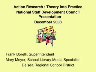 Action Research : Theory Into Practice National Staff Development Council Presentation December 2008 Frank Borelli, Supe