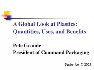 A Global Look at Plastics: Quantities, Uses, and Benefits Pete Grande President of Command Packaging September 7, 200