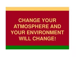 CHANGE YOUR ATMOSPHERE AND YOUR ENVIRONMENT WILL CHANGE !