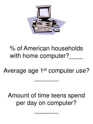 % of American households with home computer?____ Average age 1 st computer use? _______ Amount of time teens spend per