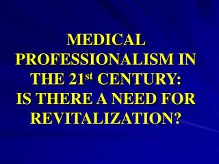 MEDICAL PROFESSIONALISM IN THE 21 st CENTURY: IS THERE A NEED FOR REVITALIZATION?