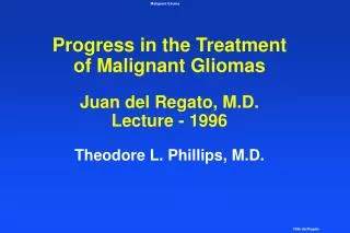 Progress in the Treatment of Malignant Gliomas Juan del Regato, M.D. Lecture - 1996 Theodore L. Phillips, M.D.