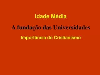 Idade Média A fundação das Universidades Importância do Cristianismo