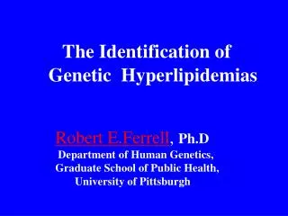 The Identification of Genetic Hyperlipidemias Robert E.Ferrell , Ph.D Department of Human Genetics,