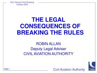 THE LEGAL CONSEQUENCES OF BREAKING THE RULES ROBIN ALLAN Deputy Legal Adviser CIVIL AVIATION AUTHORITY