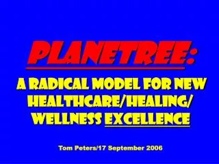 Planetree : A Radical Model for New Healthcare/Healing/ Wellness Excellence Tom Peters/17 September 2006