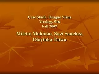 Case Study: Dengue Virus Virology 516 Fall 2007 Milette Mahinan, Suzi Sanchez, Olayinka Taiwo