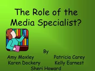 The Role of the Media Specialist? By Amy Moxley Patricia Carey Karen Dockery Kelly Earnest Sher