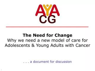 The Need for Change Why we need a new model of care for Adolescents &amp; Young Adults with Cancer . . . a document for