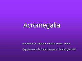 Acromegalia Acadêmica de Medicina: Carolina Lemos Souto Departamento de Endocrinologia e Metabolo