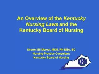 An Overview of the Kentucky Nursing Laws and the Kentucky Board of Nursing Sharon Eli Mercer, MSN, RN NEA, BC Nursing